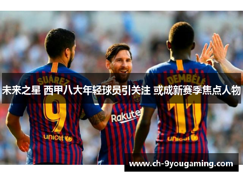 未来之星 西甲八大年轻球员引关注 或成新赛季焦点人物