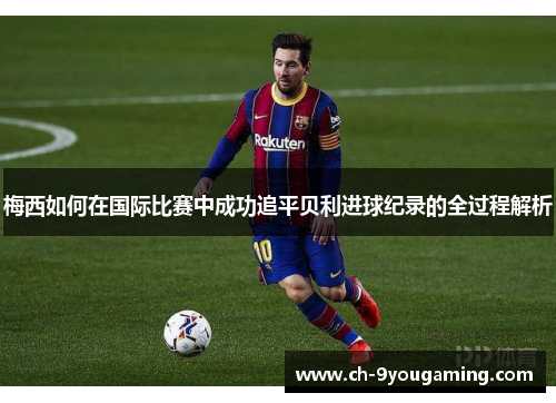 梅西如何在国际比赛中成功追平贝利进球纪录的全过程解析