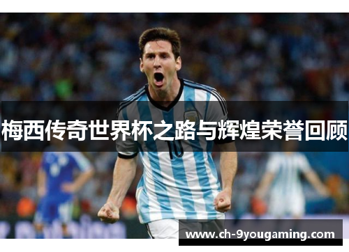 梅西传奇世界杯之路与辉煌荣誉回顾 梅西传奇世界杯之路与辉煌荣誉回顾