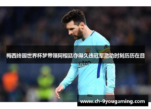 梅西终圆世界杯梦带领阿根廷夺得久违冠军激动时刻历历在目