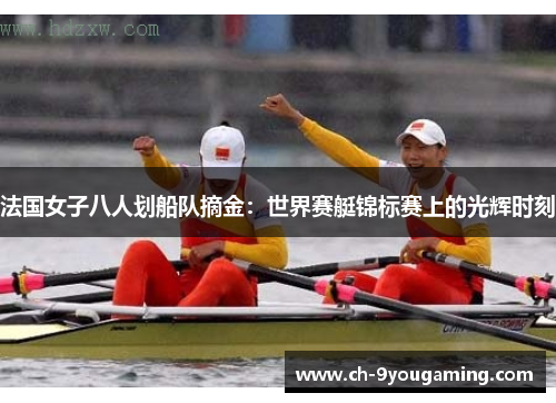 法国女子八人划船队摘金：世界赛艇锦标赛上的光辉时刻