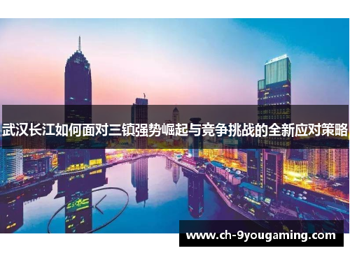 武汉长江如何面对三镇强势崛起与竞争挑战的全新应对策略