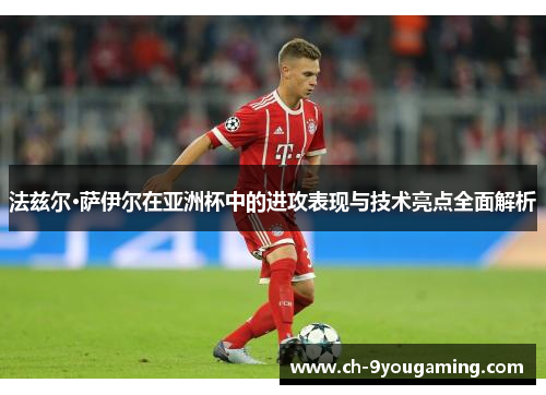 法兹尔·萨伊尔在亚洲杯中的进攻表现与技术亮点全面解析
