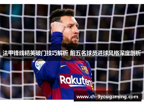 法甲锋线精英破门技巧解析 前五名球员进球风格深度剖析