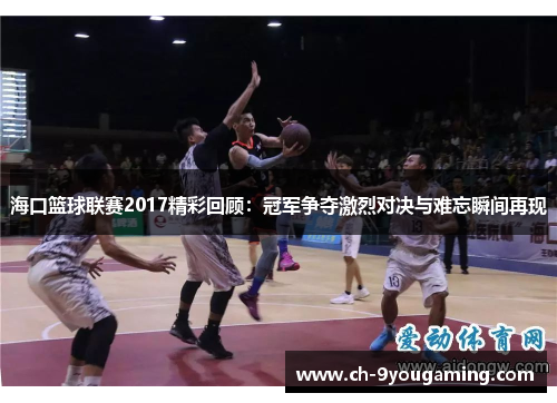 海口篮球联赛2017精彩回顾：冠军争夺激烈对决与难忘瞬间再现