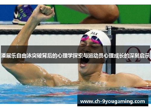 潘展乐自由泳突破背后的心理学探索与运动员心理成长的深刻启示
