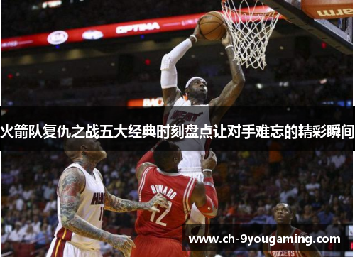 火箭队复仇之战五大经典时刻盘点让对手难忘的精彩瞬间