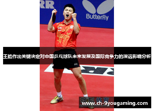 王皓作出关键决定对中国乒乓球队未来发展及国际竞争力的深远影响分析