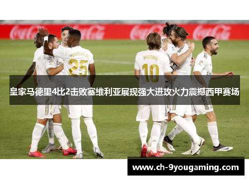 皇家马德里4比2击败塞维利亚展现强大进攻火力震撼西甲赛场