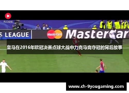 皇马在2016年欧冠决赛点球大战中力克马竞夺冠的背后故事