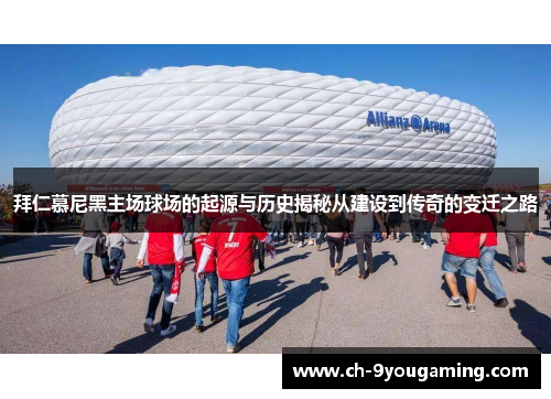拜仁慕尼黑主场球场的起源与历史揭秘从建设到传奇的变迁之路