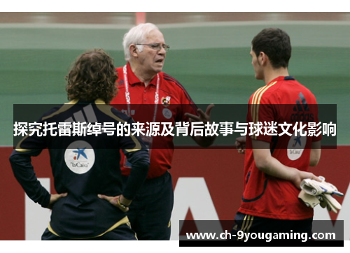 探究托雷斯绰号的来源及背后故事与球迷文化影响