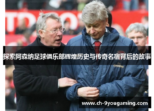 探索阿森纳足球俱乐部辉煌历史与传奇名宿背后的故事